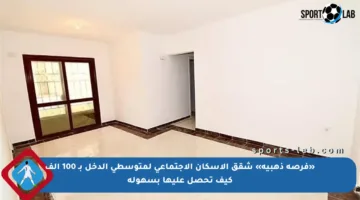 «فرصة ذهبية» شقق الإسكان الاجتماعي لمتوسطي الدخل بـ 100 ألف كيف تحصل عليها بسهولة